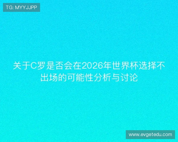 关于C罗是否会在2026年世界杯选择不出场的可能性分析与讨论