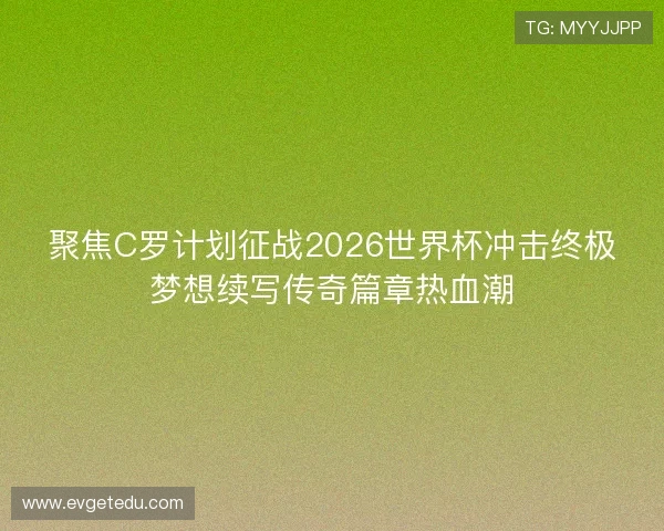 聚焦C罗计划征战2026世界杯冲击终极梦想续写传奇篇章热血潮